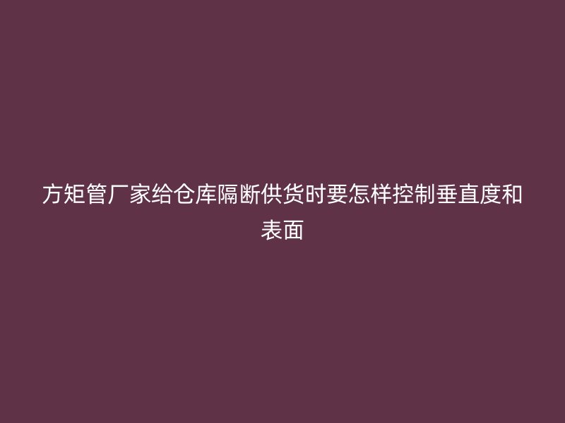 方矩管廠家給倉庫隔斷供貨時要怎樣控制垂直度和表面