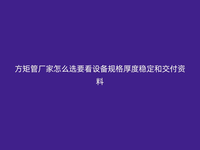 方矩管廠家怎么選要看設備規(guī)格厚度穩(wěn)定和交付資料