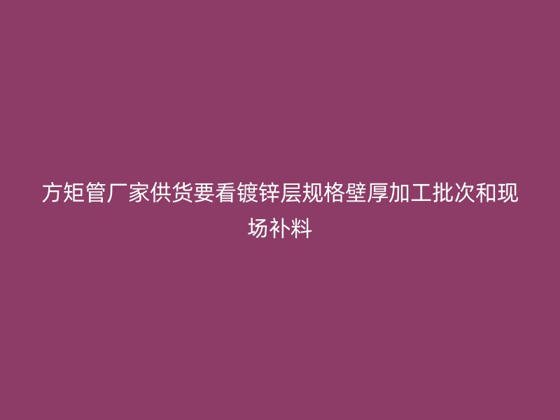 方矩管廠家供貨要看鍍鋅層規(guī)格壁厚加工批次和現(xiàn)場補料