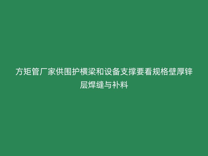 方矩管廠家供圍護橫梁和設備支撐要看規(guī)格壁厚鋅層焊縫與補料