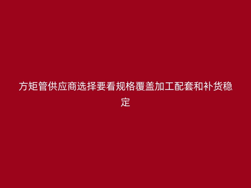 方矩管供應(yīng)商選擇要看規(guī)格覆蓋加工配套和補(bǔ)貨穩(wěn)定