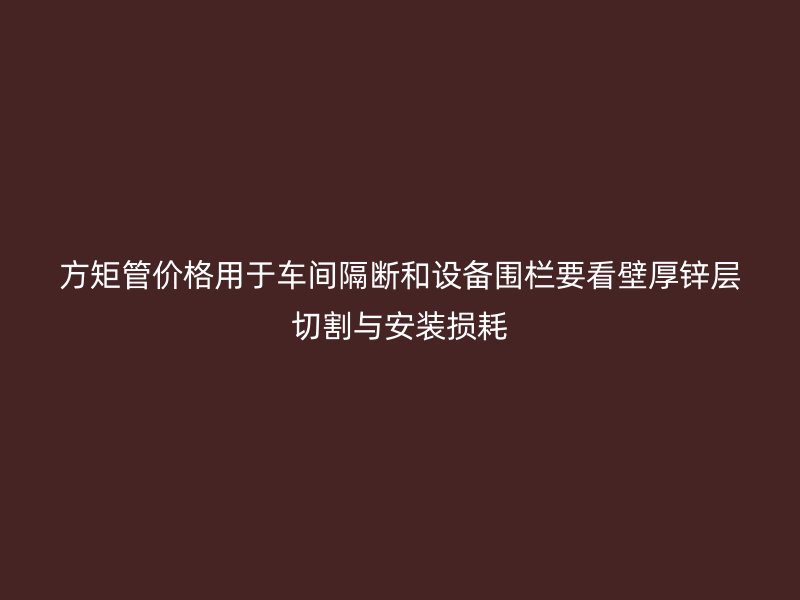 方矩管價格用于車間隔斷和設(shè)備圍欄要看壁厚鋅層切割與安裝損耗