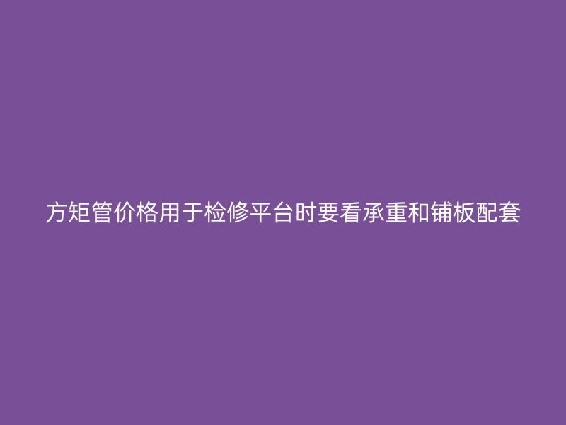 方矩管價(jià)格用于檢修平臺(tái)時(shí)要看承重和鋪板配套