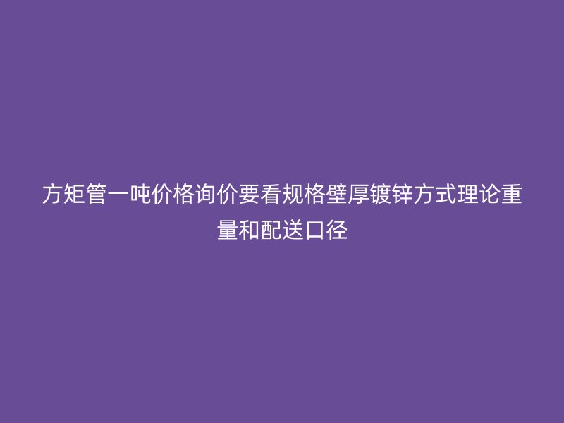 方矩管一噸價(jià)格詢價(jià)要看規(guī)格壁厚鍍鋅方式理論重量和配送口徑