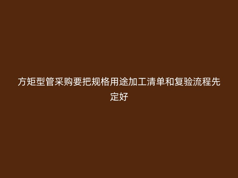 方矩型管采購要把規(guī)格用途加工清單和復(fù)驗流程先定好