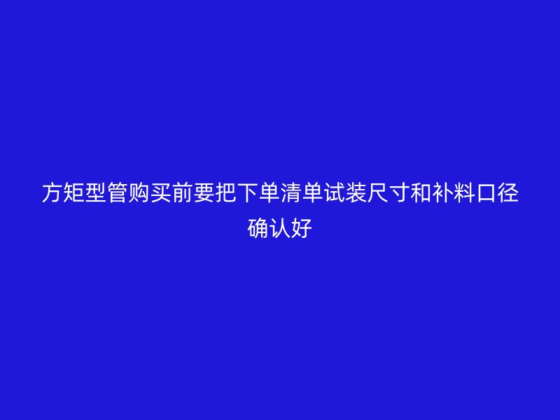 方矩型管購(gòu)買(mǎi)前要把下單清單試裝尺寸和補(bǔ)料口徑確認(rèn)好