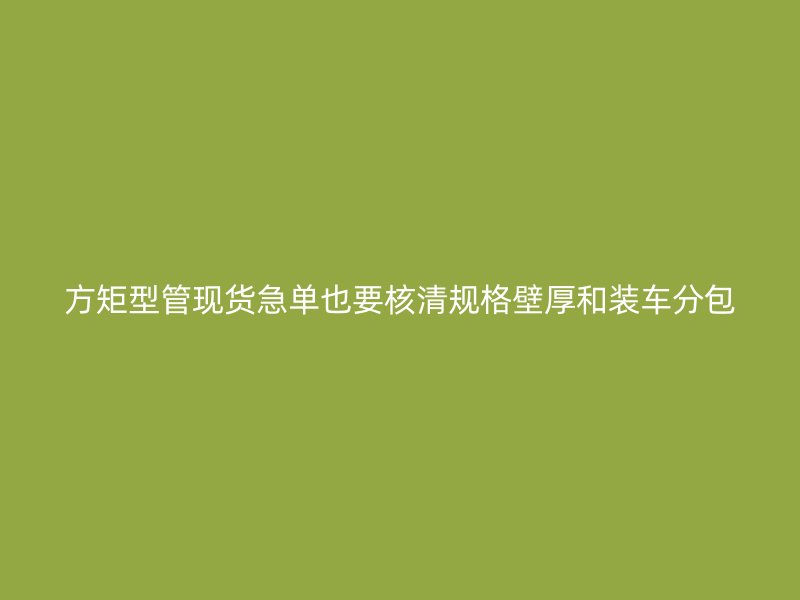 方矩型管現(xiàn)貨急單也要核清規(guī)格壁厚和裝車分包