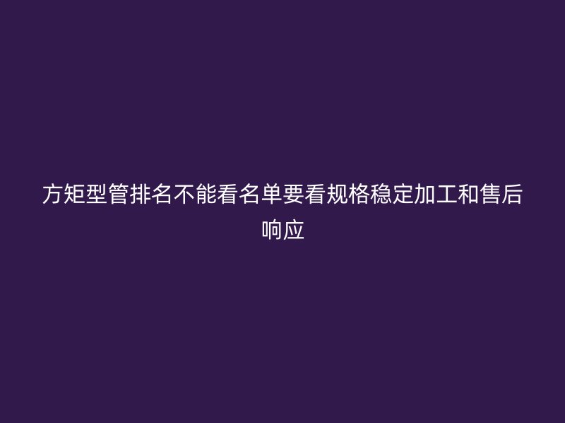 方矩型管排名不能看名單要看規(guī)格穩(wěn)定加工和售后響應(yīng)