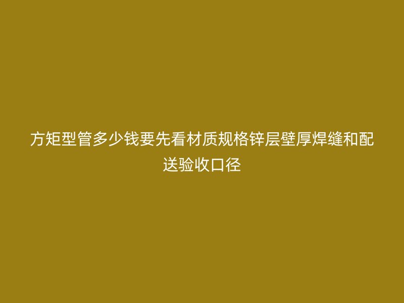 方矩型管多少錢(qián)要先看材質(zhì)規(guī)格鋅層壁厚焊縫和配送驗(yàn)收口徑