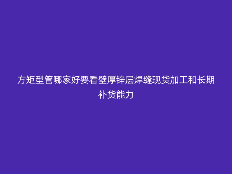 方矩型管哪家好要看壁厚鋅層焊縫現(xiàn)貨加工和長期補貨能力