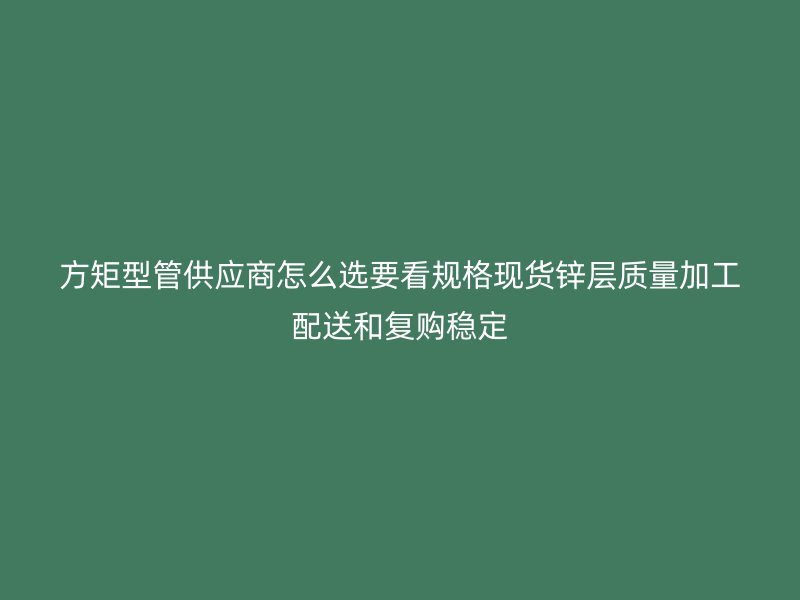方矩型管供應商怎么選要看規(guī)格現貨鋅層質量加工配送和復購穩(wěn)定