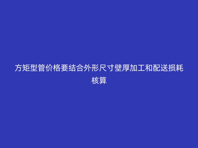 方矩型管價(jià)格要結(jié)合外形尺寸壁厚加工和配送損耗核算