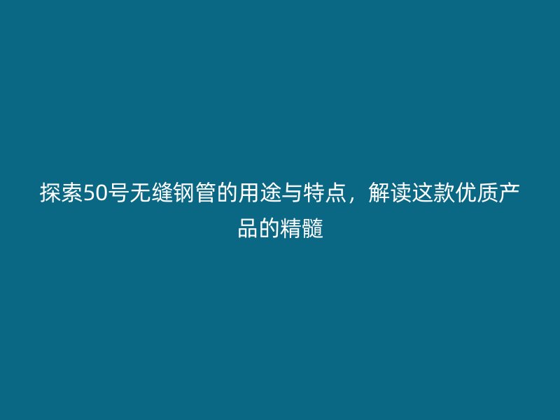 探索50號(hào)無(wú)縫鋼管的用途與特點(diǎn),解讀這款優(yōu)質(zhì)產(chǎn)品的精髓