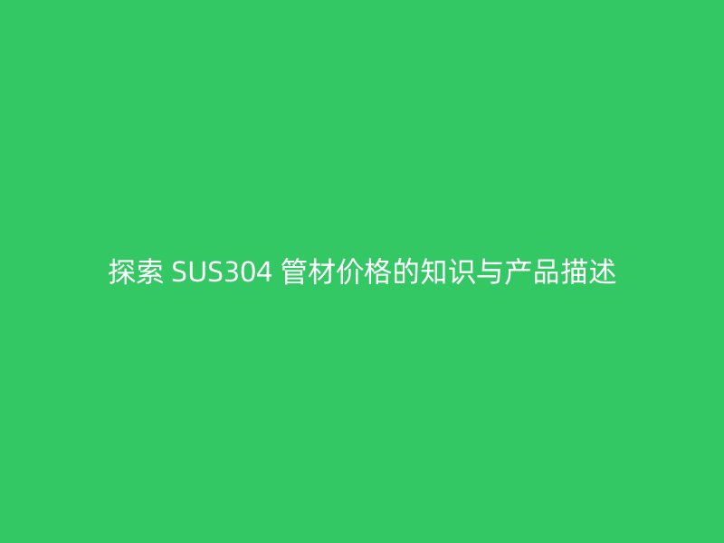 探索 SUS304 管材價(jià)格的知識與產(chǎn)品描述