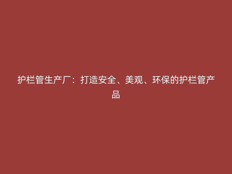 護(hù)欄管生產(chǎn)廠(chǎng)：打造安全、美觀、環(huán)保的護(hù)欄管產(chǎn)品
