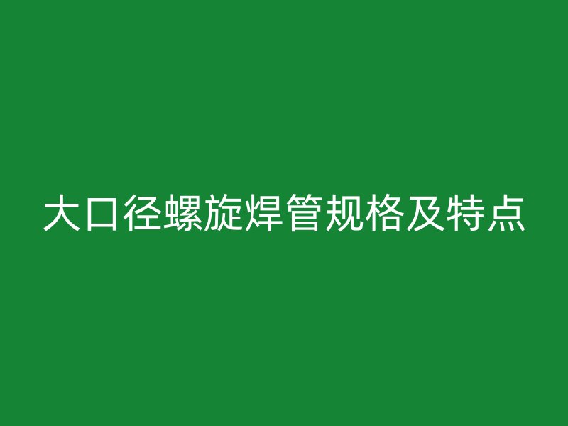 大口徑螺旋焊管規(guī)格及特點(diǎn)