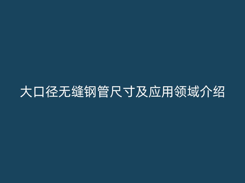 大口徑無縫鋼管尺寸及應(yīng)用領(lǐng)域介紹