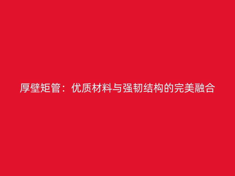 厚壁矩管:優(yōu)質(zhì)材料與強(qiáng)韌結(jié)構(gòu)的完美融合