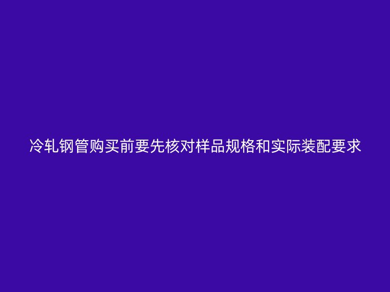 冷軋鋼管購買前要先核對樣品規(guī)格和實際裝配要求