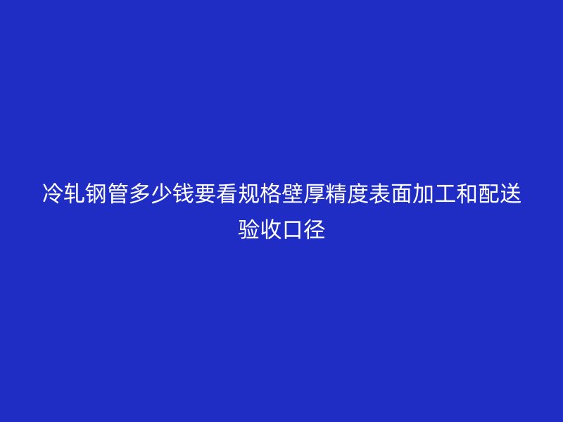 冷軋鋼管多少錢(qián)要看規(guī)格壁厚精度表面加工和配送驗(yàn)收口徑