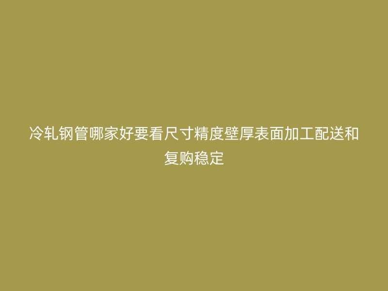 冷軋鋼管哪家好要看尺寸精度壁厚表面加工配送和復(fù)購(gòu)穩(wěn)定