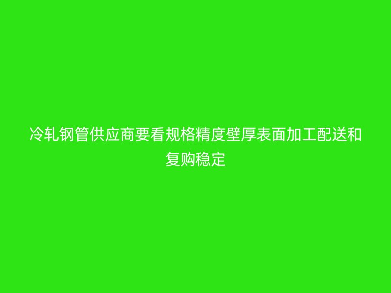 冷軋鋼管供應(yīng)商要看規(guī)格精度壁厚表面加工配送和復(fù)購(gòu)穩(wěn)定