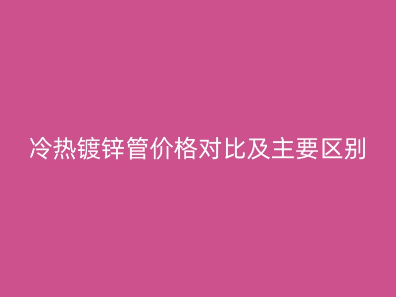 冷熱鍍鋅管價格對比及主要區(qū)別
