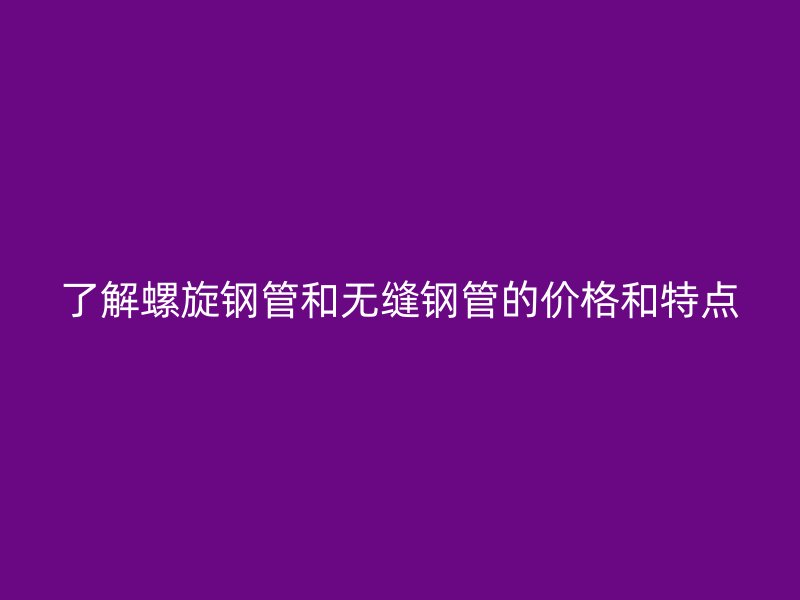 了解螺旋鋼管和無(wú)縫鋼管的價(jià)格和特點(diǎn)