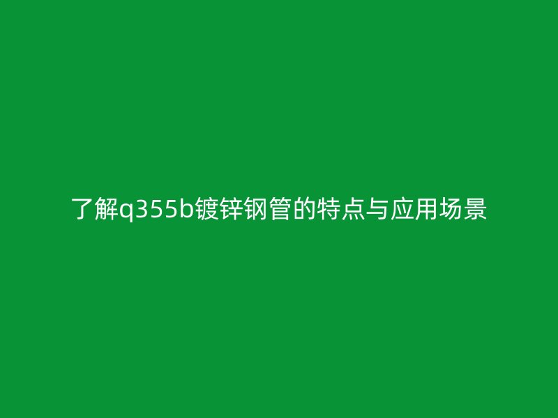了解q355b鍍鋅鋼管的特點(diǎn)與應(yīng)用場景