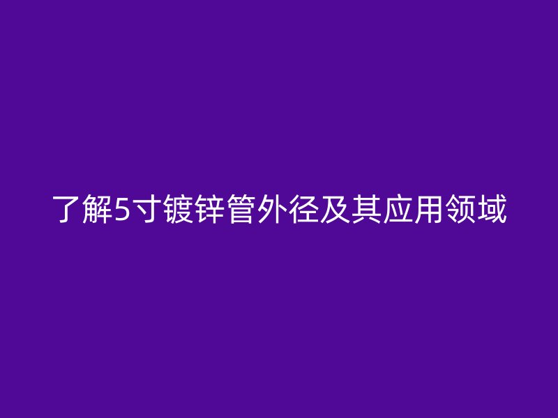 了解5寸鍍鋅管外徑及其應(yīng)用領(lǐng)域