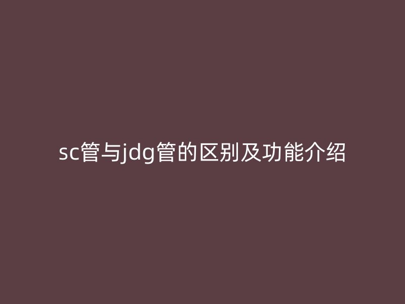sc管與jdg管的區(qū)別及功能介紹