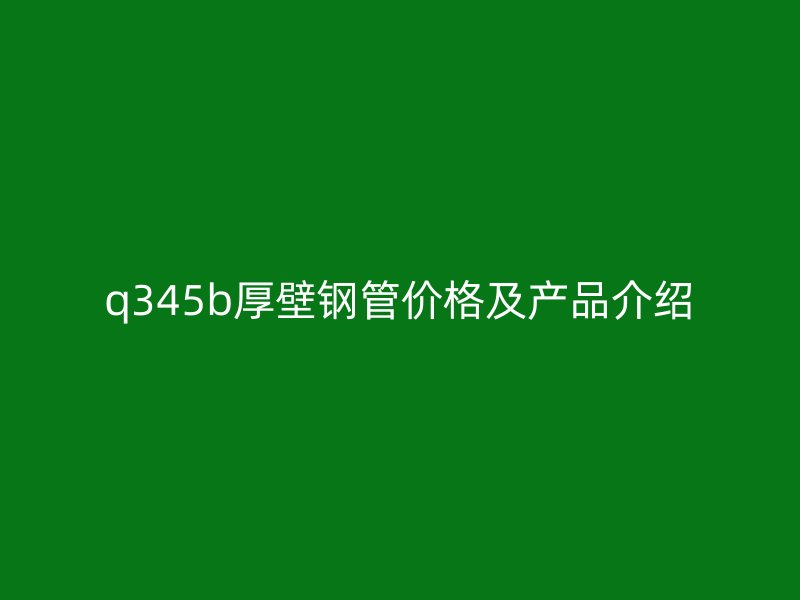 q345b厚壁鋼管價格及產(chǎn)品介紹