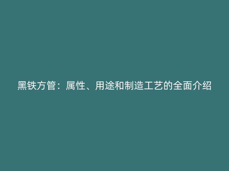 黑鐵方管：屬性、用途和制造工藝的全面介紹