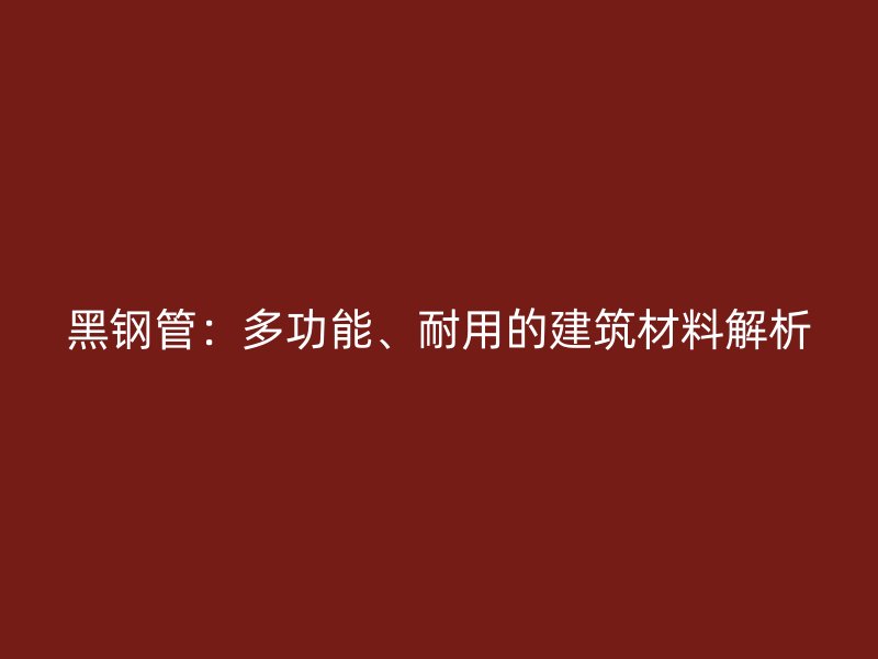黑鋼管：多功能、耐用的建筑材料解析