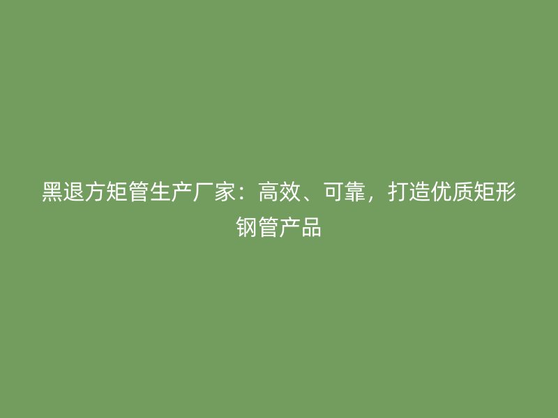 黑退方矩管生產(chǎn)廠家：高效、可靠，打造優(yōu)質(zhì)矩形鋼管產(chǎn)品