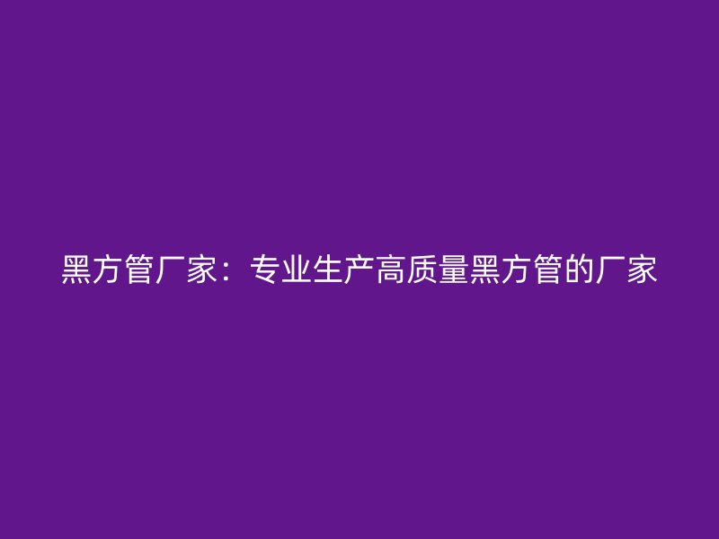 黑方管廠家:專業(yè)生產(chǎn)高質(zhì)量黑方管的廠家