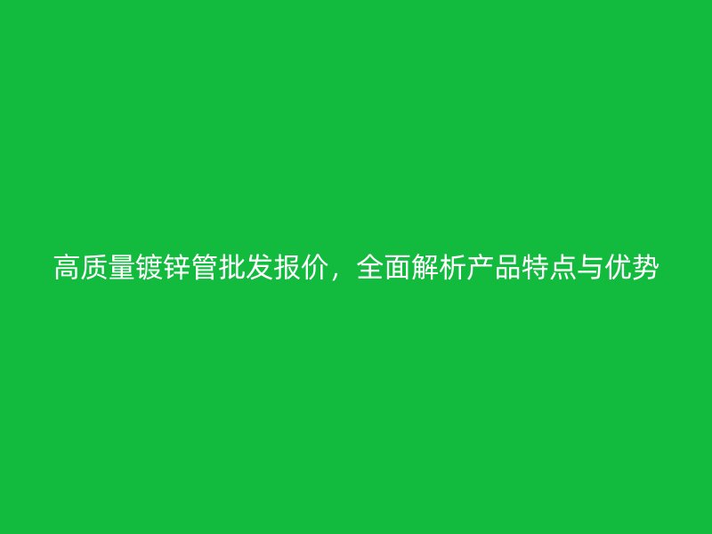 高質(zhì)量鍍鋅管批發(fā)報價，全面解析產(chǎn)品特點(diǎn)與優(yōu)勢
