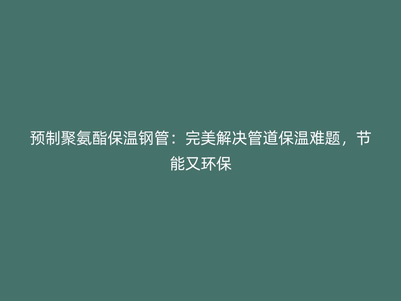 預(yù)制聚氨酯保溫鋼管：完美解決管道保溫難題，節(jié)能又環(huán)保