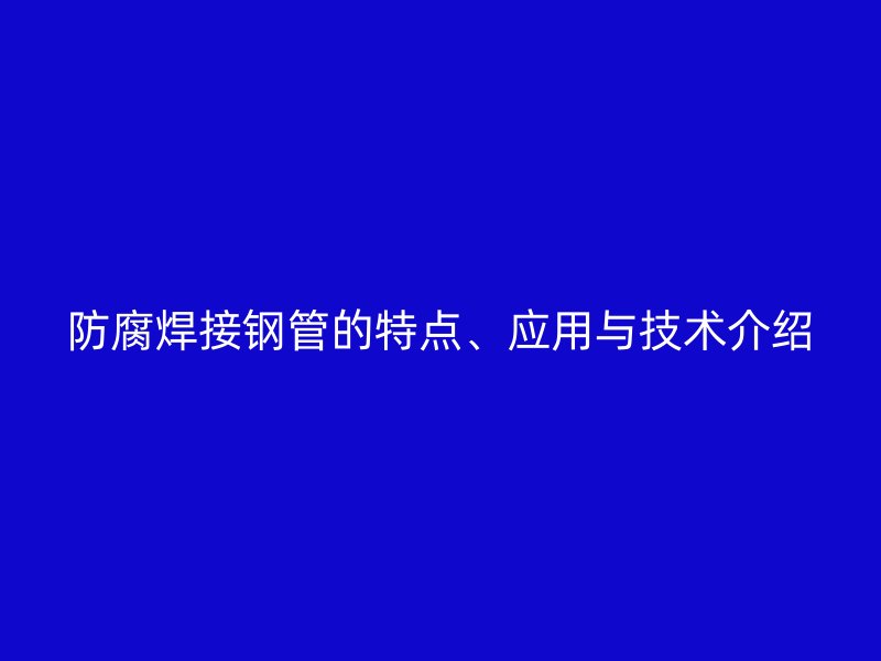 防腐焊接鋼管的特點(diǎn)、應(yīng)用與技術(shù)介紹