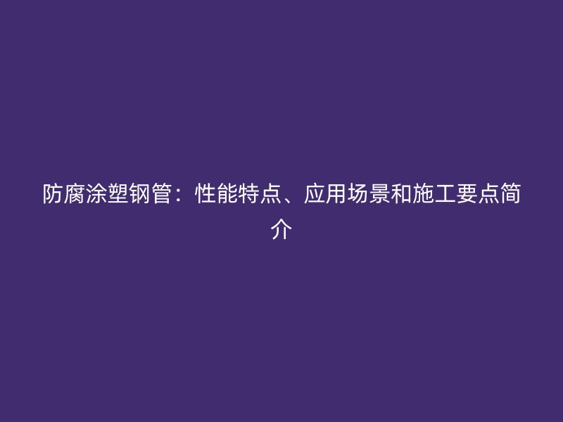 防腐涂塑鋼管：性能特點(diǎn)、應(yīng)用場景和施工要點(diǎn)簡介