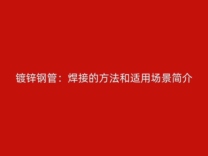 鍍鋅鋼管：焊接的方法和適用場(chǎng)景簡(jiǎn)介