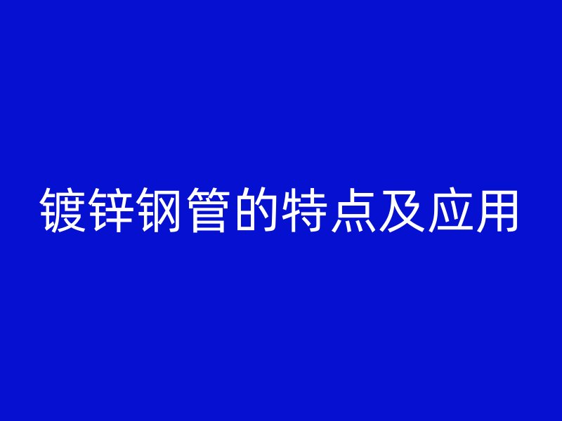 鍍鋅鋼管的特點(diǎn)及應(yīng)用