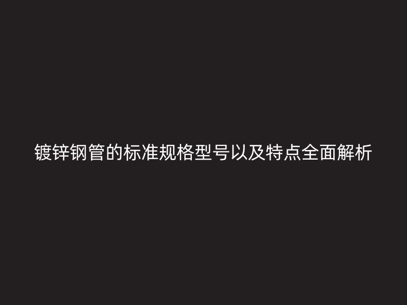 鍍鋅鋼管的標(biāo)準(zhǔn)規(guī)格型號(hào)以及特點(diǎn)全面解析