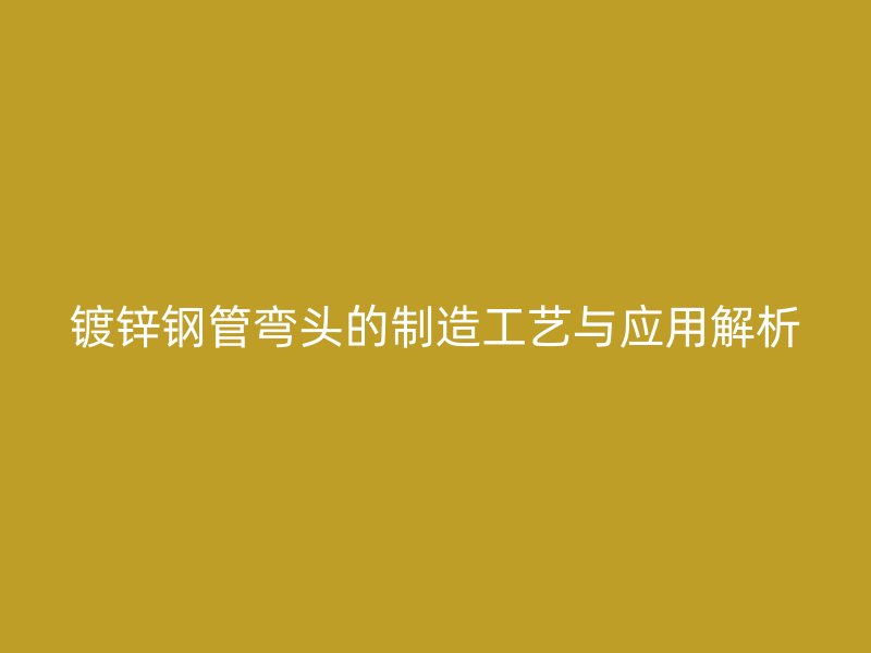 鍍鋅鋼管彎頭的制造工藝與應(yīng)用解析