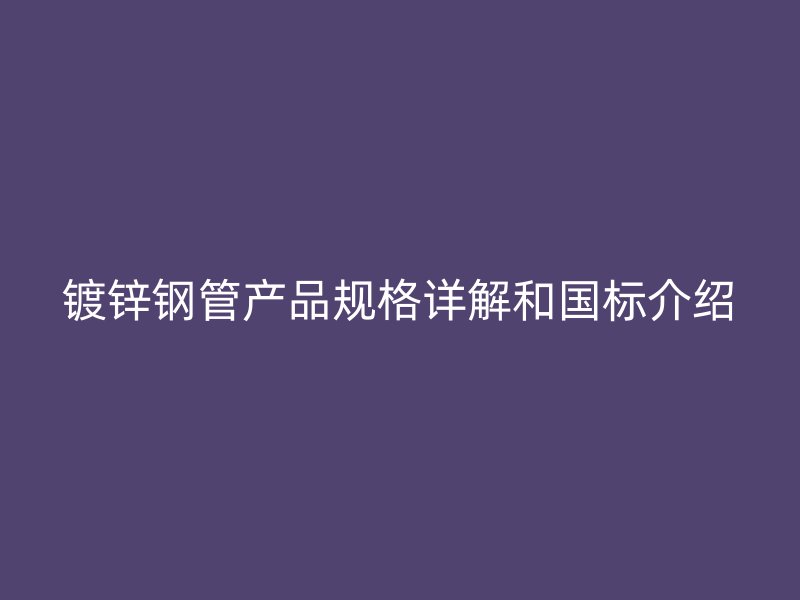 鍍鋅鋼管產(chǎn)品規(guī)格詳解和國(guó)標(biāo)介紹
