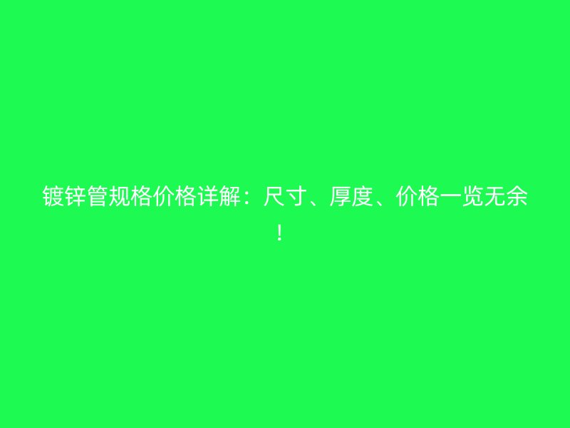 鍍鋅管規(guī)格價格詳解：尺寸、厚度、價格一覽無余！