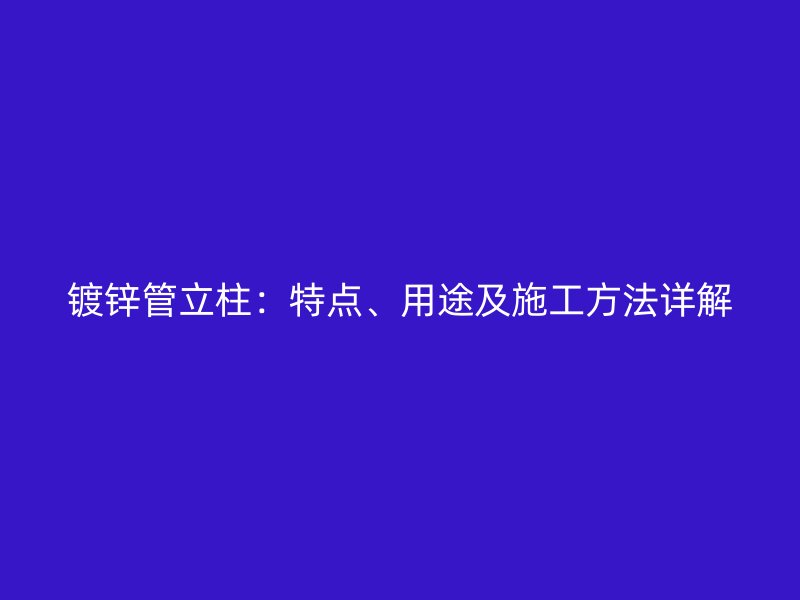 鍍鋅管立柱：特點(diǎn)、用途及施工方法詳解