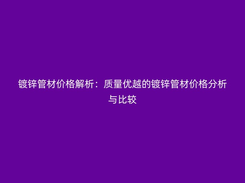 鍍鋅管材價格解析：質(zhì)量優(yōu)越的鍍鋅管材價格分析與比較