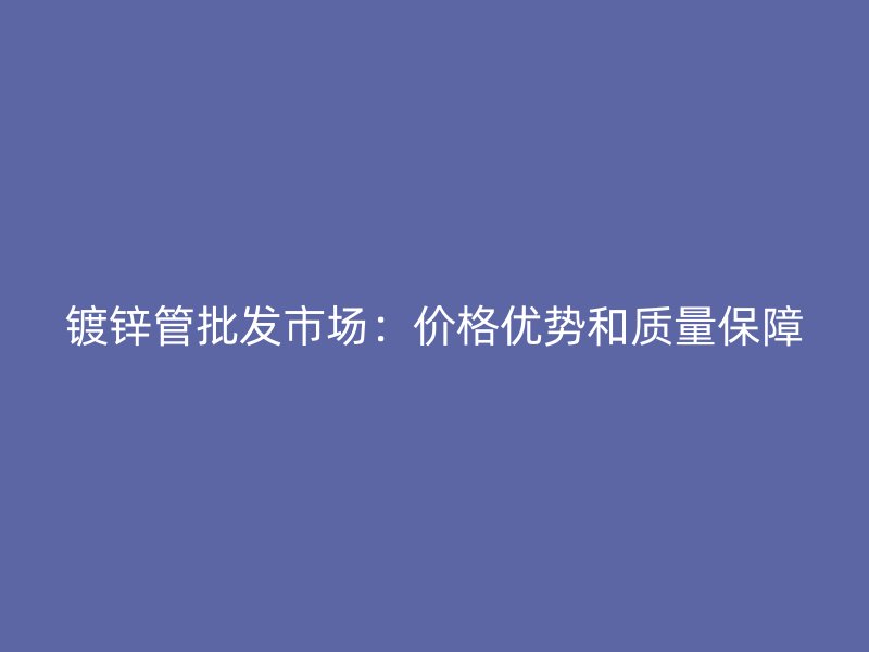鍍鋅管批發(fā)市場：價(jià)格優(yōu)勢和質(zhì)量保障