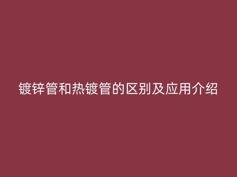 鍍鋅管和熱鍍管的區(qū)別及應(yīng)用介紹